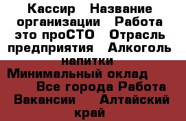 Кассир › Название организации ­ Работа-это проСТО › Отрасль предприятия ­ Алкоголь, напитки › Минимальный оклад ­ 31 000 - Все города Работа » Вакансии   . Алтайский край